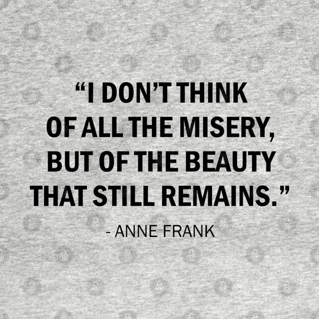 I don't think of all the misery, but of the beauty that still remains. by Everyday Inspiration